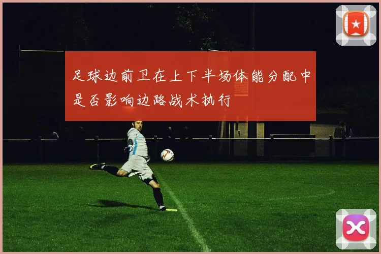 足球边前卫在上下半场体能分配中是否影响边路战术执行