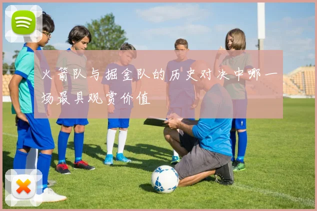 火箭队与掘金队的历史对决中哪一场最具观赏价值