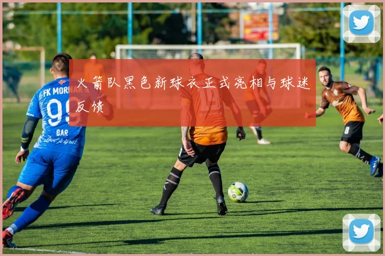 火箭队黑色新球衣正式亮相与球迷反馈