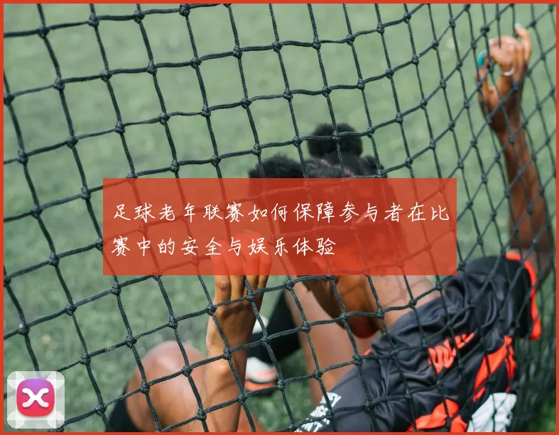 足球老年联赛如何保障参与者在比赛中的安全与娱乐体验