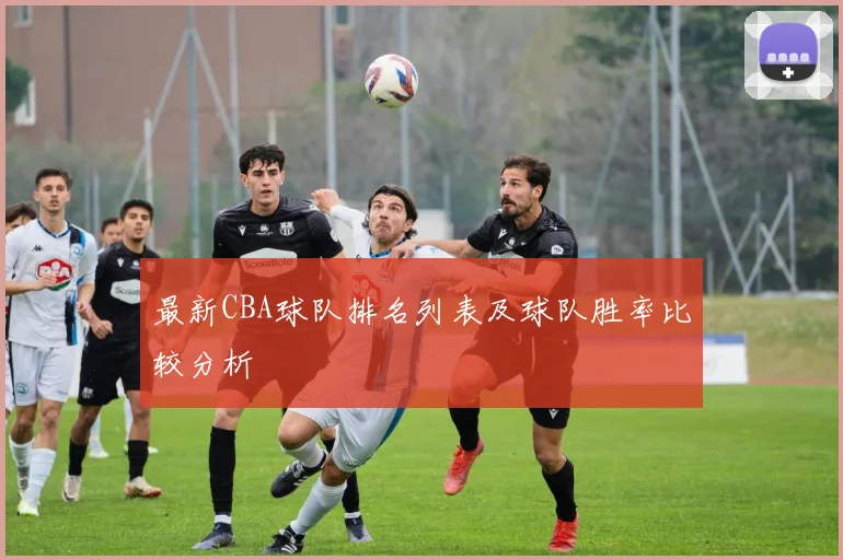 最新CBA球队排名列表及球队胜率比较分析