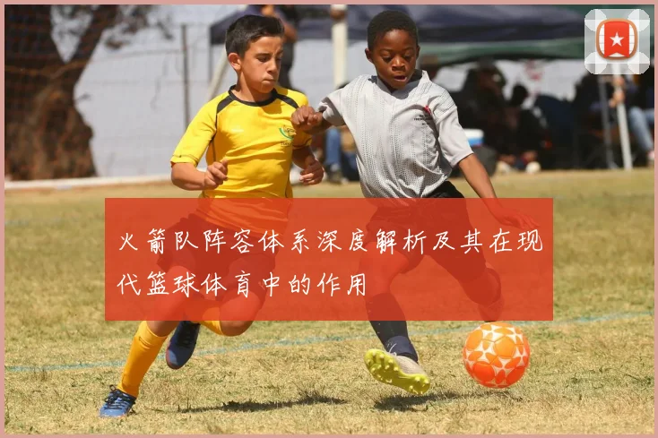 火箭队阵容体系深度解析及其在现代篮球体育中的作用